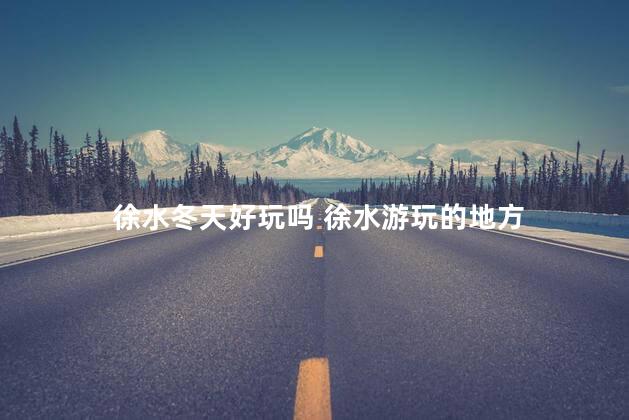徐水冬天好玩吗 徐水游玩的地方